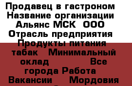 Продавец в гастроном › Название организации ­ Альянс-МСК, ООО › Отрасль предприятия ­ Продукты питания, табак › Минимальный оклад ­ 26 000 - Все города Работа » Вакансии   . Мордовия респ.,Саранск г.